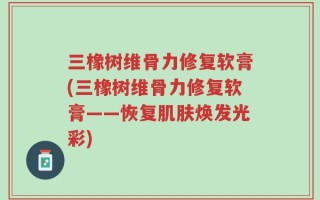 三橡树维骨力修复软膏(三橡树维骨力修复软膏——恢复肌肤焕发光彩)