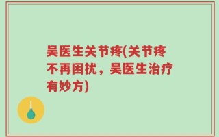 吴医生关节疼(关节疼不再困扰，吴医生治疗有妙方)
