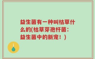 益生菌有一种叫枯草什么的(枯草芽孢杆菌：益生菌中的新宠！)