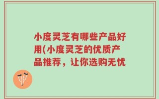 小度灵芝有哪些产品好用(小度灵芝的优质产品推荐，让你选购无忧