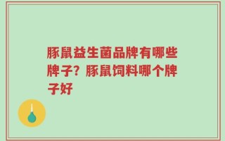 豚鼠益生菌品牌有哪些牌子？豚鼠饲料哪个牌子好