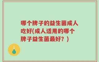 哪个牌子的益生菌成人吃好(成人适用的哪个牌子益生菌最好？)