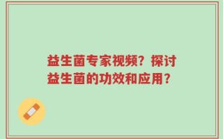 益生菌专家视频？探讨益生菌的功效和应用？