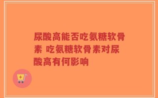 尿酸高能否吃氨糖软骨素 吃氨糖软骨素对尿酸高有何影响