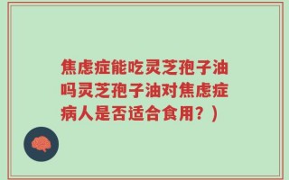 焦虑症能吃灵芝孢子油吗灵芝孢子油对焦虑症病人是否适合食用？)