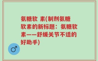 氨糖软 素(制剂氨糖软素的新标题：氨糖软素——舒缓关节不适的好助手)