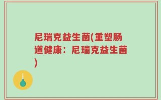 尼瑞克益生菌(重塑肠道健康：尼瑞克益生菌)