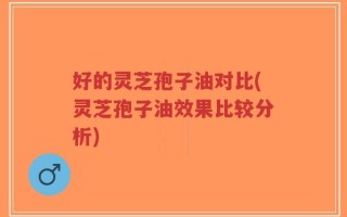 好的灵芝孢子油对比(灵芝孢子油效果比较分析)