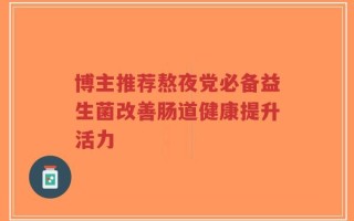 博主推荐熬夜党必备益生菌改善肠道健康提升活力