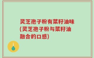 灵芝孢子粉有菜籽油味(灵芝孢子粉与菜籽油融合的口感)