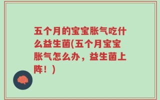 五个月的宝宝胀气吃什么益生菌(五个月宝宝胀气怎么办，益生菌上阵！)