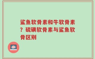 鲨鱼软骨素和牛软骨素？硫磺软骨素与鲨鱼软骨区别