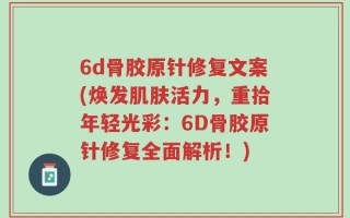 6d骨胶原针修复文案(焕发肌肤活力，重拾年轻光彩：6D骨胶原针修复全面解析！)