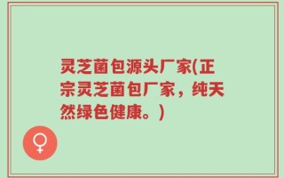 灵芝菌包源头厂家(正宗灵芝菌包厂家，纯天然绿色健康。)