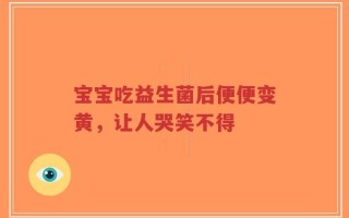 宝宝吃益生菌后便便变黄，让人哭笑不得