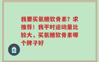 我要买氨糖软骨素？求推荐！我平时运动量比较大，买氨糖软骨素哪个牌子好