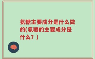 氨糖主要成分是什么做的(氨糖的主要成分是什么？)