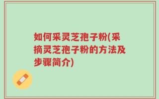 如何采灵芝孢子粉(采摘灵芝孢子粉的方法及步骤简介)