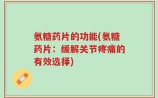 氨糖药片的功能(氨糖药片：缓解关节疼痛的有效选择)