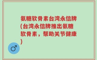 氨糖软骨素台湾永信牌(台湾永信牌推出氨糖软骨素，帮助关节健康)