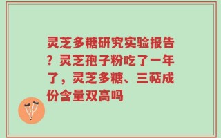 灵芝多糖研究实验报告？灵芝孢子粉吃了一年了，灵芝多糖、三萜成份含量双高吗