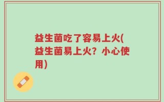 益生菌吃了容易上火(益生菌易上火？小心使用)