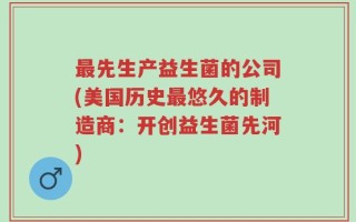最先生产益生菌的公司(美国历史最悠久的制造商：开创益生菌先河)