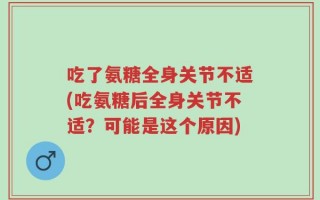 吃了氨糖全身关节不适(吃氨糖后全身关节不适？可能是这个原因)