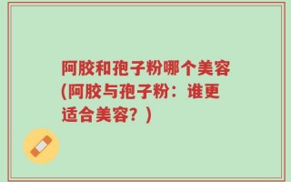 阿胶和孢子粉哪个美容(阿胶与孢子粉：谁更适合美容？)