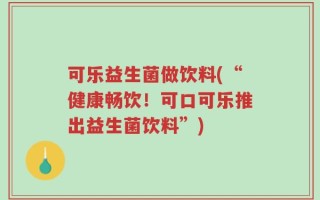 可乐益生菌做饮料(“健康畅饮！可口可乐推出益生菌饮料”)