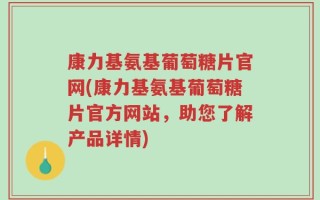康力基氨基葡萄糖片官网(康力基氨基葡萄糖片官方网站，助您了解产品详情)