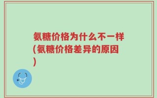 氨糖价格为什么不一样(氨糖价格差异的原因)