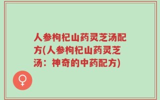 人参枸杞山药灵芝汤配方(人参枸杞山药灵芝汤：神奇的中药配方)