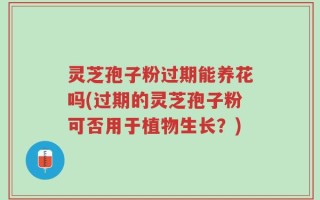 灵芝孢子粉过期能养花吗(过期的灵芝孢子粉可否用于植物生长？)