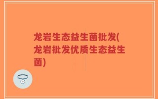 龙岩生态益生菌批发(龙岩批发优质生态益生菌)