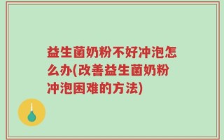 益生菌奶粉不好冲泡怎么办(改善益生菌奶粉冲泡困难的方法)