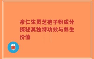 余仁生灵芝孢子粉成分探秘其独特功效与养生价值