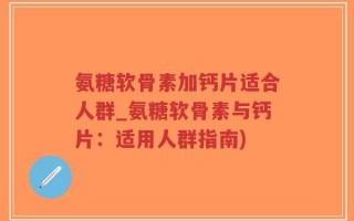 氨糖软骨素加钙片适合人群_氨糖软骨素与钙片：适用人群指南)
