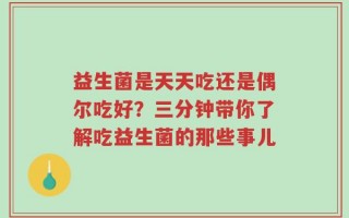 益生菌是天天吃还是偶尔吃好？三分钟带你了解吃益生菌的那些事儿