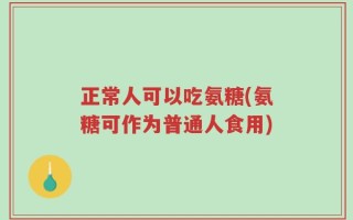 正常人可以吃氨糖(氨糖可作为普通人食用)