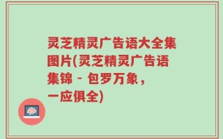 灵芝精灵广告语大全集图片(灵芝精灵广告语集锦 - 包罗万象，一应俱全)