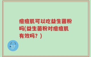 痘痘肌可以吃益生菌粉吗(益生菌粉对痘痘肌有效吗？)