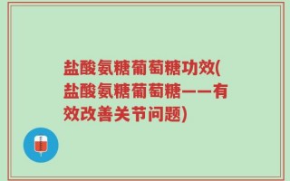 盐酸氨糖葡萄糖功效(盐酸氨糖葡萄糖——有效改善关节问题)