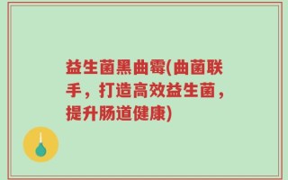 益生菌黑曲霉(曲菌联手，打造高效益生菌，提升肠道健康)