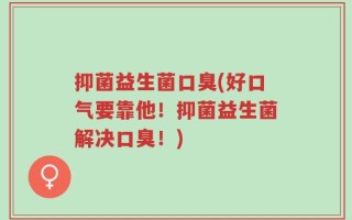 抑菌益生菌口臭(好口气要靠他！抑菌益生菌解决口臭！)