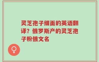 灵芝孢子细面的英语翻译？俄罗斯产的灵芝孢子粉俄文名