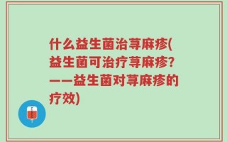 什么益生菌治荨麻疹(益生菌可治疗荨麻疹？——益生菌对荨麻疹的疗效)