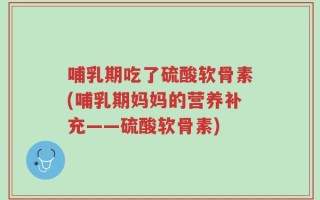 哺乳期吃了硫酸软骨素(哺乳期妈妈的营养补充——硫酸软骨素)