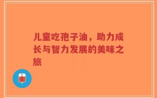儿童吃孢子油，助力成长与智力发展的美味之旅