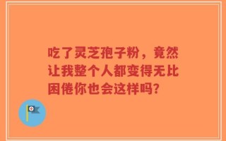 吃了灵芝孢子粉，竟然让我整个人都变得无比困倦你也会这样吗？